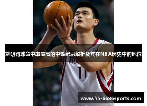 姚明罚球命中率最高的中锋纪录解析及其在NBA历史中的地位