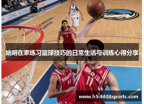 姚明在家练习篮球技巧的日常生活与训练心得分享