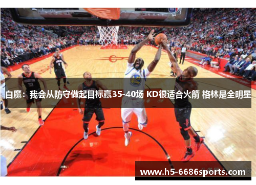 白魔：我会从防守做起目标赢35-40场 KD很适合火箭 格林是全明星