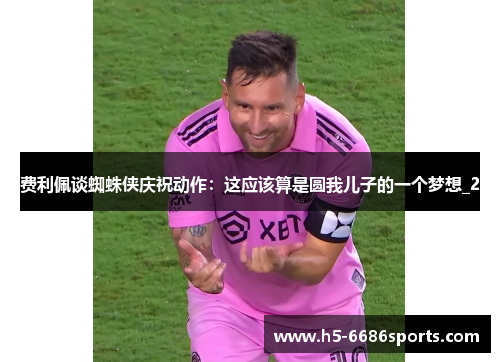 费利佩谈蜘蛛侠庆祝动作:这应该算是圆我儿子的一个梦想_2