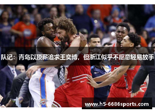 队记：青岛以顶薪追求王奕博，但浙江似乎不愿意轻易放手
